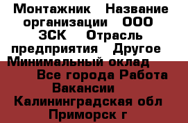 Монтажник › Название организации ­ ООО "ЗСК" › Отрасль предприятия ­ Другое › Минимальный оклад ­ 80 000 - Все города Работа » Вакансии   . Калининградская обл.,Приморск г.